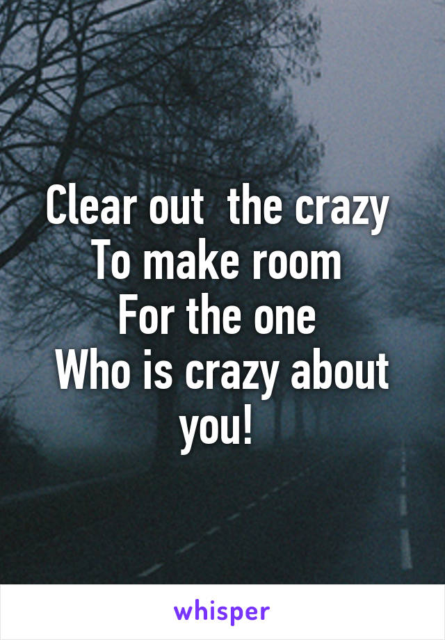 Clear out  the crazy 
To make room 
For the one 
Who is crazy about you! 