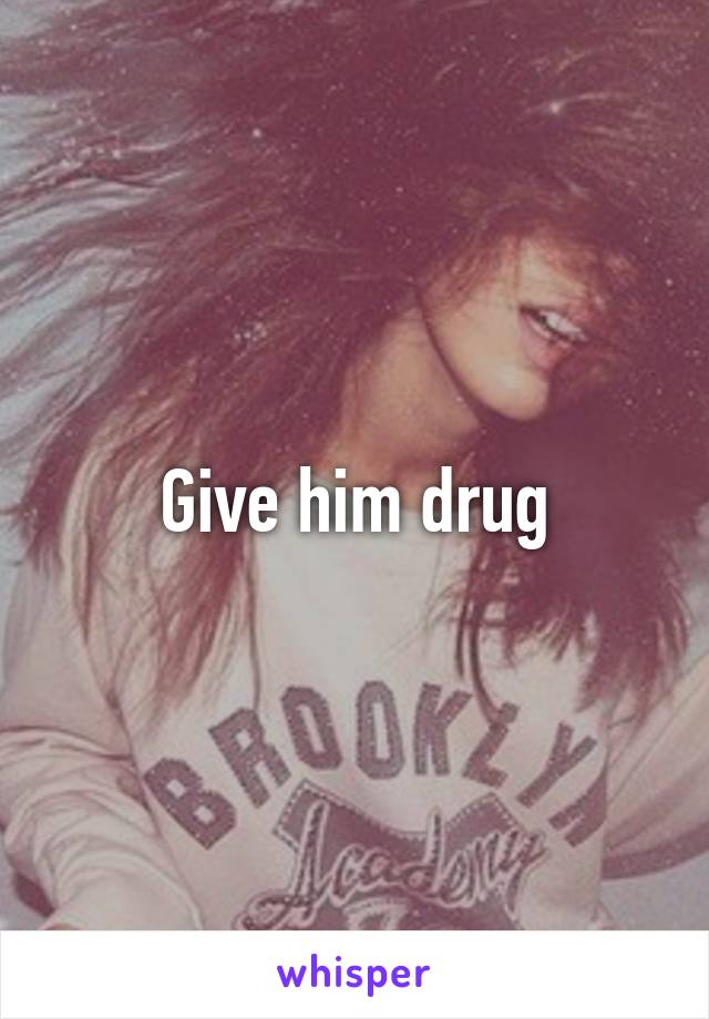 Give him drug
