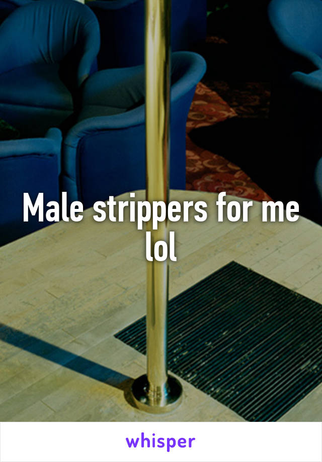 Male strippers for me lol