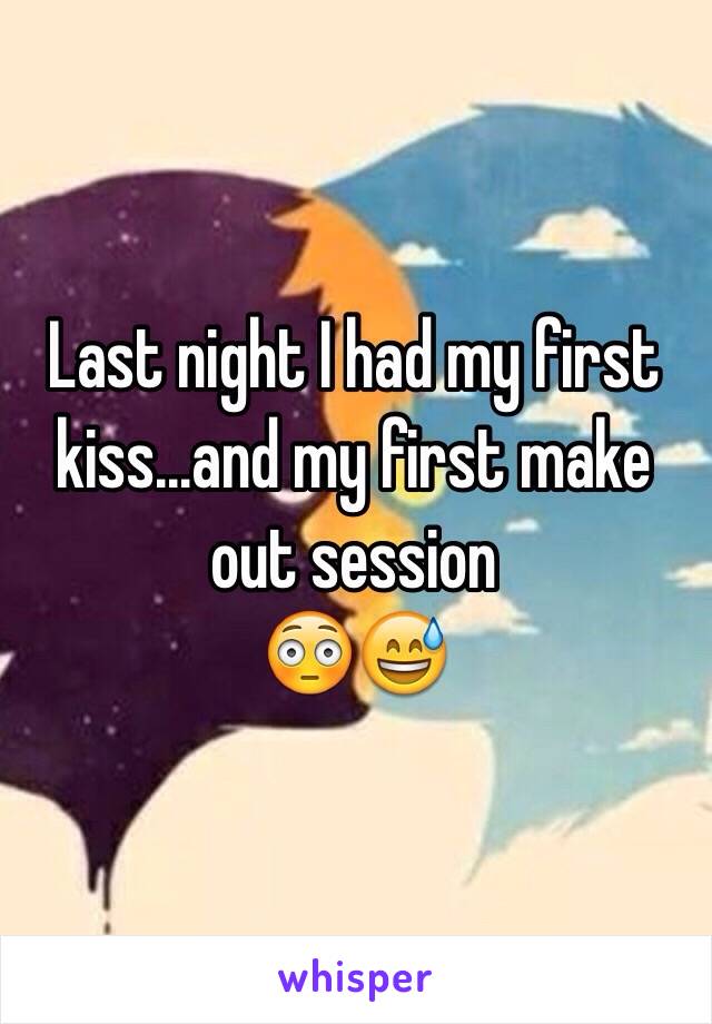 Last night I had my first kiss...and my first make out session 
😳😅