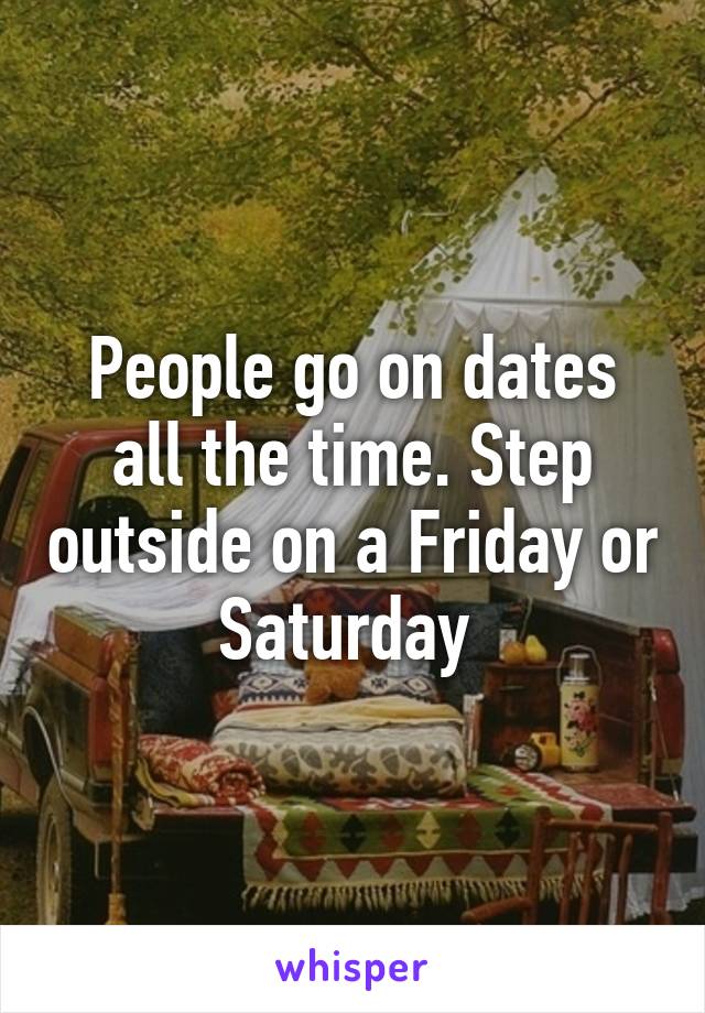 People go on dates all the time. Step outside on a Friday or Saturday 