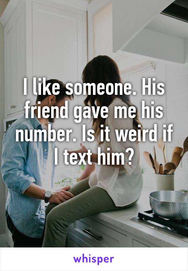 I like someone. His friend gave me his number. Is it weird if I text him?
