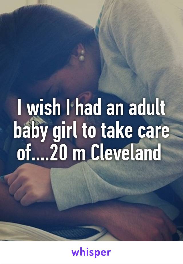 I wish I had an adult baby girl to take care of....20 m Cleveland 
