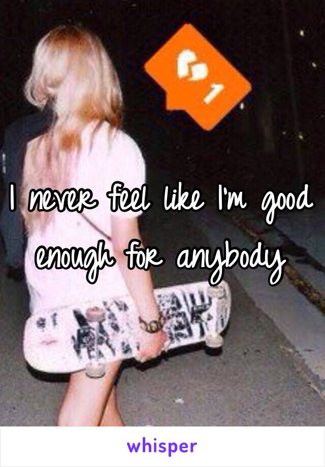 I never feel like I'm good enough for anybody 