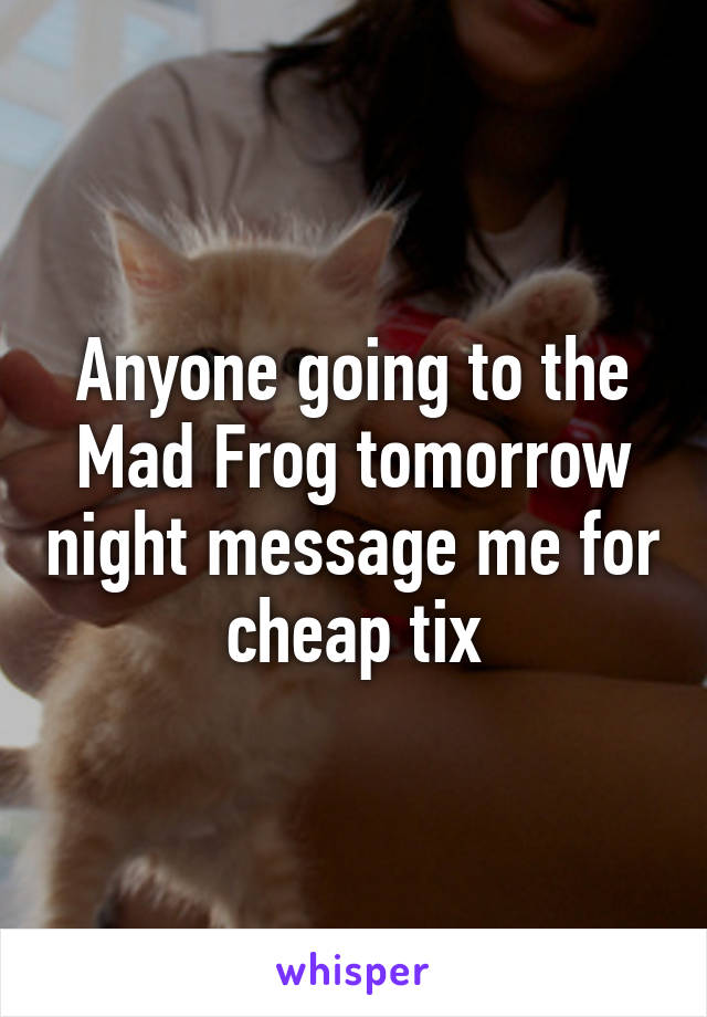 Anyone going to the Mad Frog tomorrow night message me for cheap tix