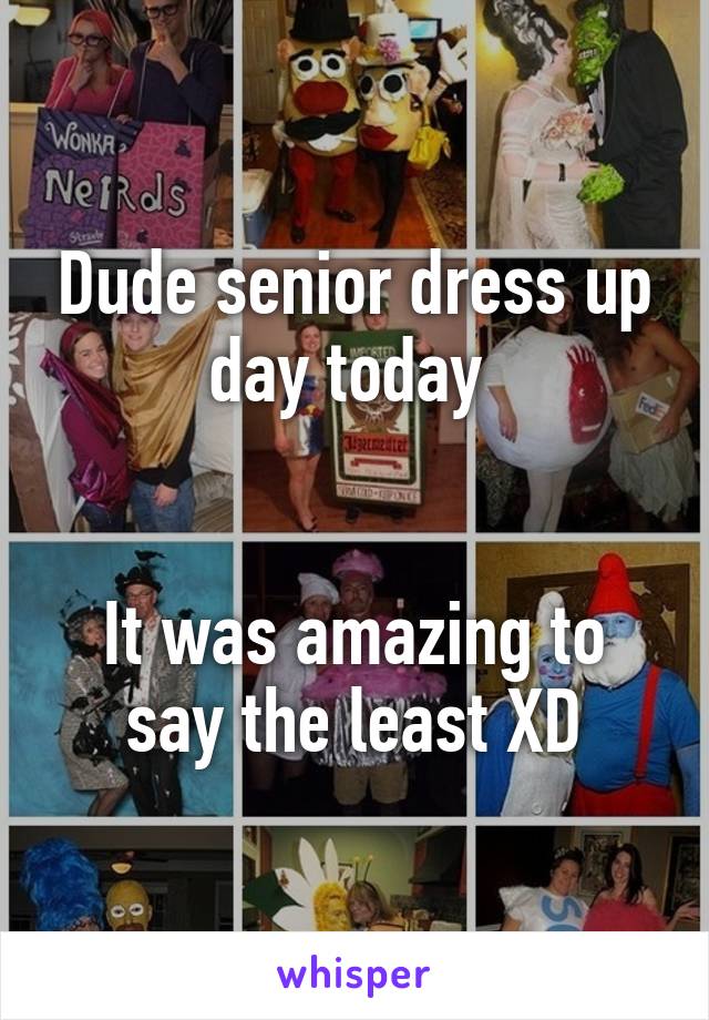 Dude senior dress up day today 


It was amazing to say the least XD