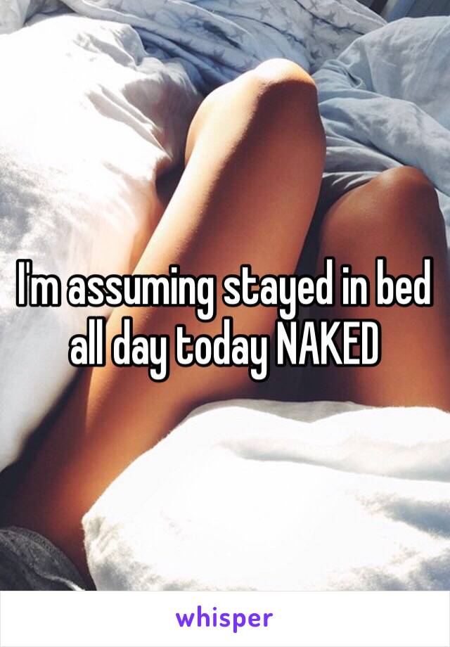 I'm assuming stayed in bed all day today NAKED