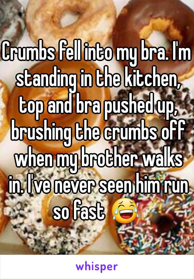 Crumbs fell into my bra. I'm standing in the kitchen, top and bra pushed up, brushing the crumbs off when my brother walks in. I've never seen him run so fast 😂 