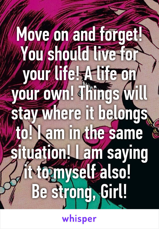 Move on and forget! You should live for your life! A life on your own! Things will stay where it belongs to! I am in the same situation! I am saying it to myself also! 
Be strong, Girl!