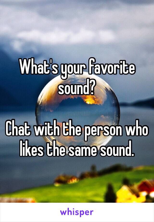 What's your favorite sound? 

Chat with the person who likes the same sound.