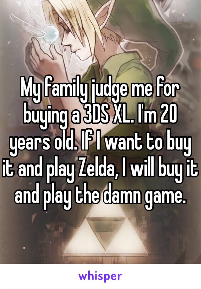 My family judge me for buying a 3DS XL. I'm 20 years old. If I want to buy it and play Zelda, I will buy it and play the damn game. 