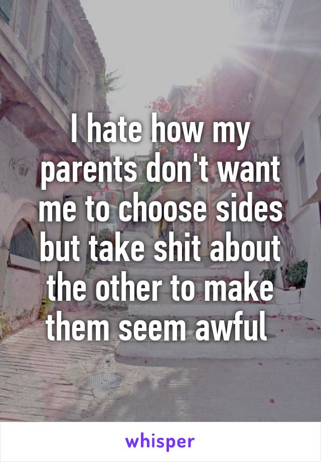 I hate how my parents don't want me to choose sides but take shit about the other to make them seem awful 