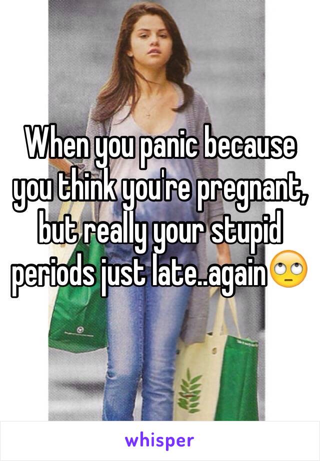 When you panic because you think you're pregnant, but really your stupid periods just late..again🙄