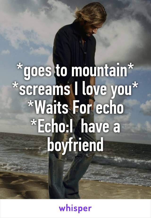 *goes to mountain* *screams I love you* *Waits For echo *Echo:I  have a boyfriend
