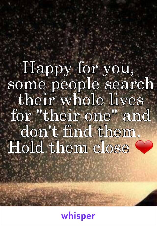 Happy for you, some people search their whole lives for "their one" and don't find them. Hold them close ❤