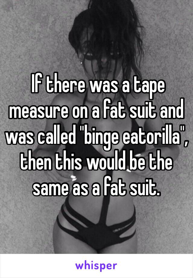 If there was a tape measure on a fat suit and was called "binge eatorilla", then this would be the same as a fat suit. 