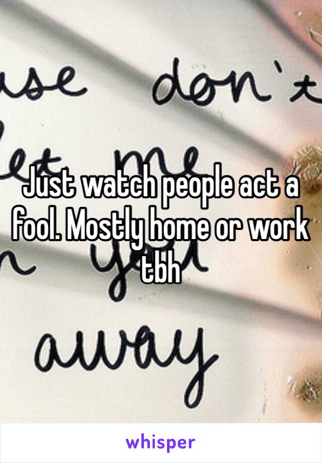 Just watch people act a fool. Mostly home or work tbh