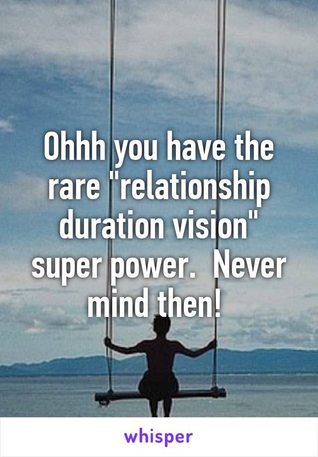 Ohhh you have the rare "relationship duration vision" super power.  Never mind then! 