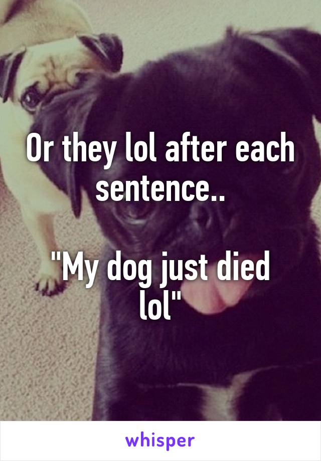 Or they lol after each sentence..

"My dog just died lol"