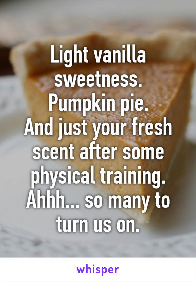 Light vanilla sweetness.
Pumpkin pie.
And just your fresh scent after some physical training.
Ahhh... so many to turn us on.