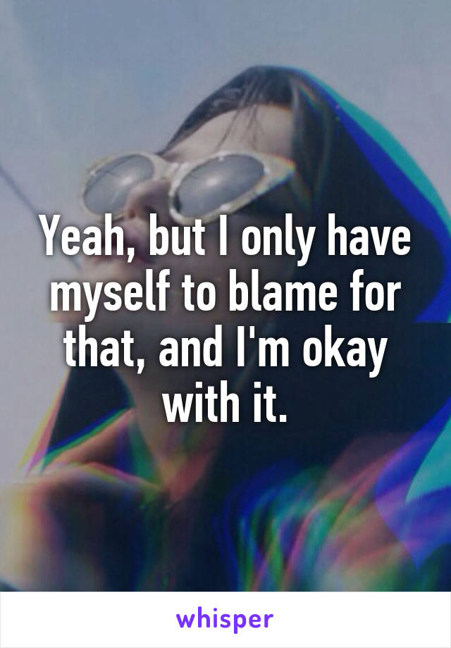 Yeah, but I only have myself to blame for that, and I'm okay with it.