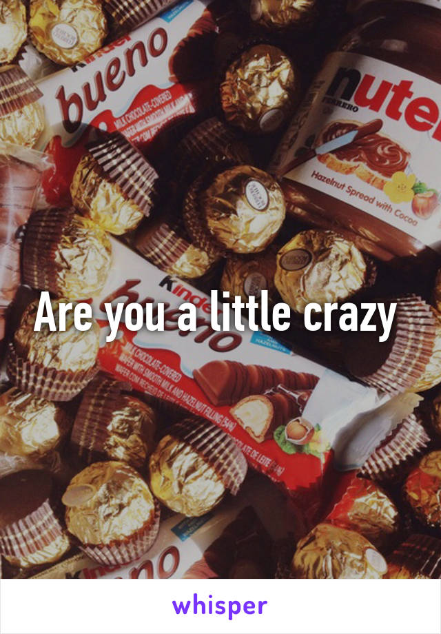 Are you a little crazy 