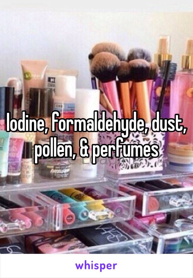 Iodine, formaldehyde, dust, pollen, & perfumes