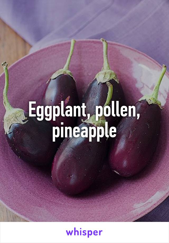 Eggplant, pollen, pineapple