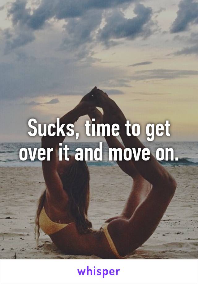 Sucks, time to get over it and move on.