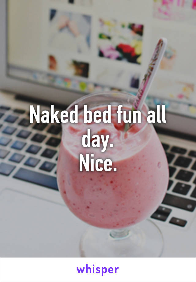 Naked bed fun all day.
Nice.