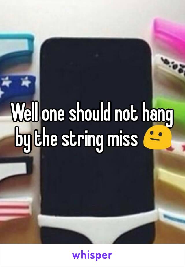 Well one should not hang by the string miss 😐