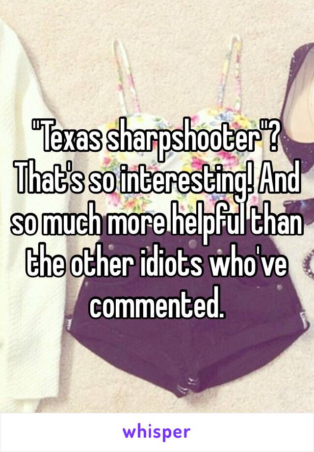 "Texas sharpshooter"?
That's so interesting! And so much more helpful than the other idiots who've commented. 