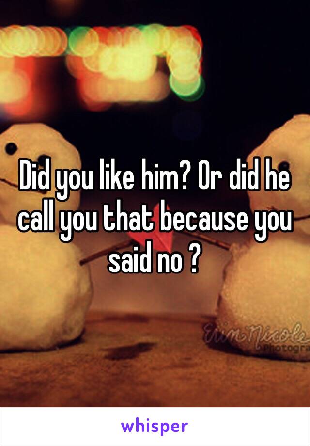 Did you like him? Or did he call you that because you said no ?
