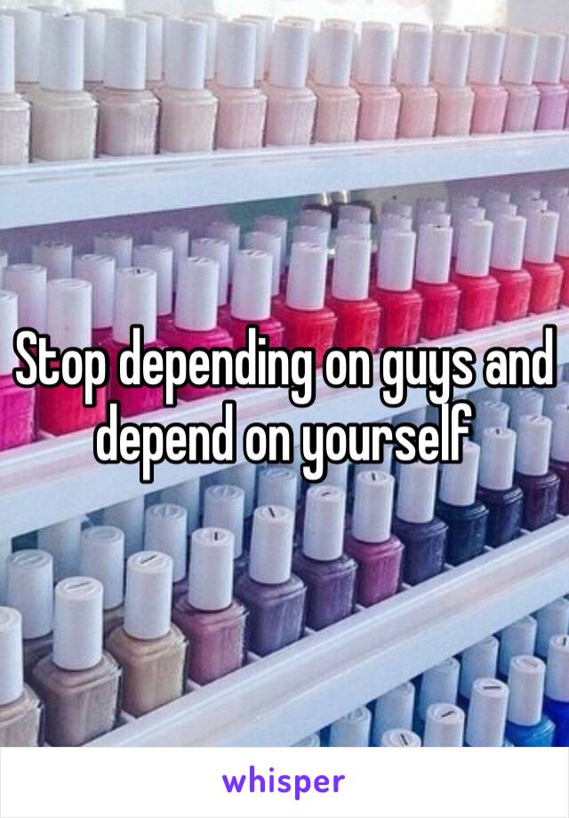 Stop depending on guys and depend on yourself 