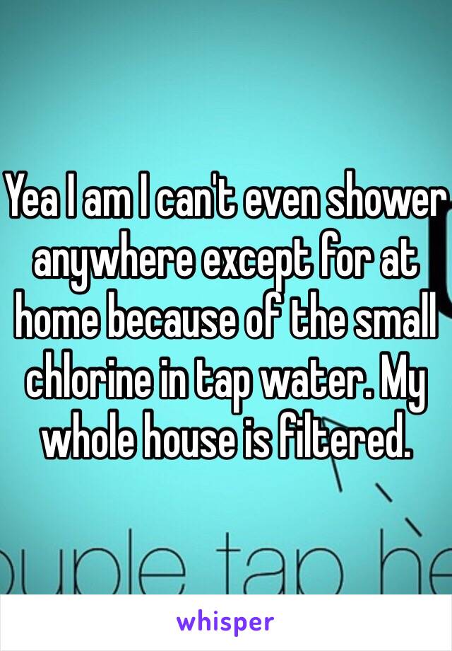 Yea I am I can't even shower anywhere except for at home because of the small chlorine in tap water. My whole house is filtered. 