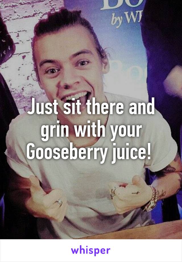 Just sit there and grin with your Gooseberry juice! 