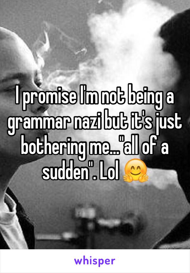 I promise I'm not being a grammar nazi but it's just bothering me..."all of a sudden". Lol 🤗