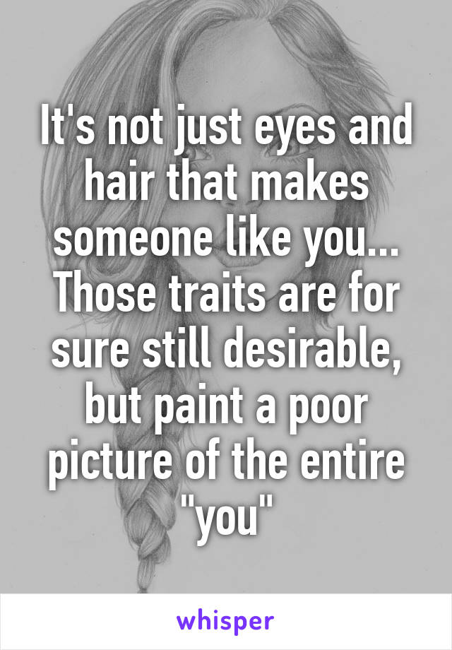 It's not just eyes and hair that makes someone like you...
Those traits are for sure still desirable, but paint a poor picture of the entire "you"