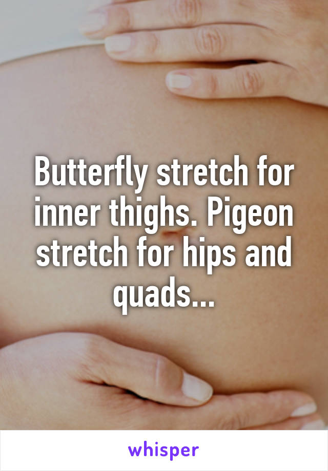 Butterfly stretch for inner thighs. Pigeon stretch for hips and quads...
