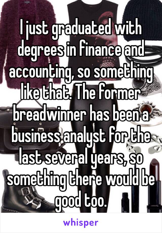 I just graduated with degrees in finance and accounting, so something like that. The former breadwinner has been a business analyst for the last several years, so something there would be good too. 