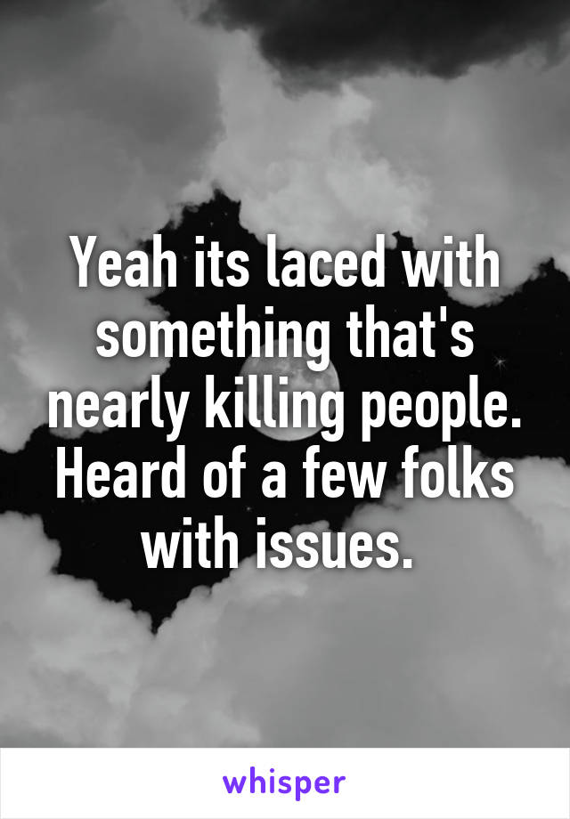 Yeah its laced with something that's nearly killing people. Heard of a few folks with issues. 
