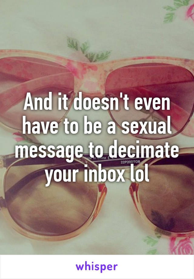 And it doesn't even have to be a sexual message to decimate your inbox lol