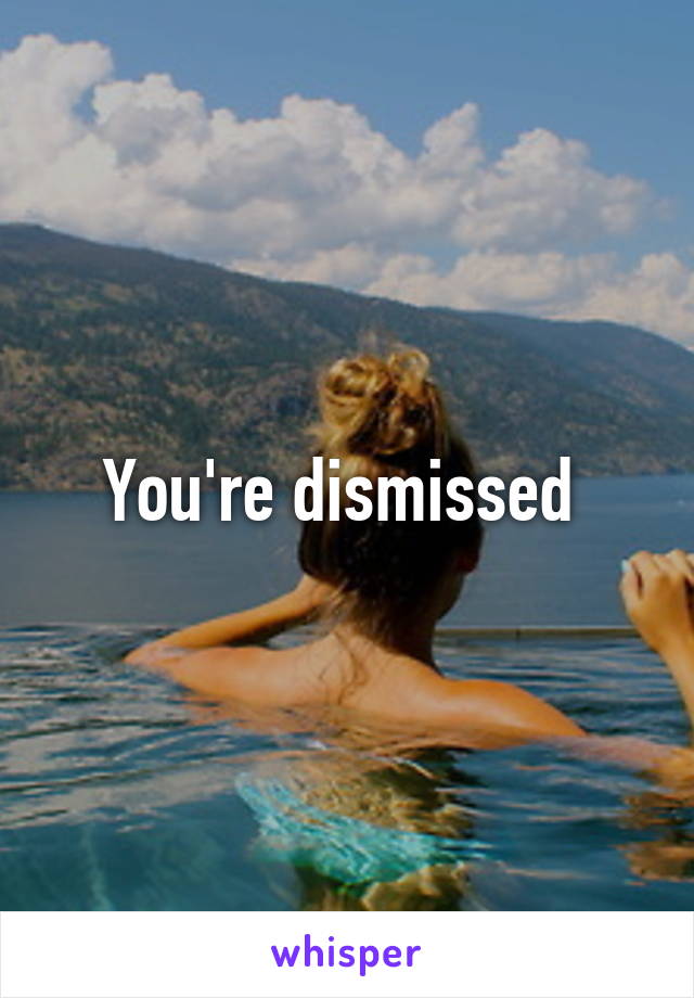 You're dismissed 