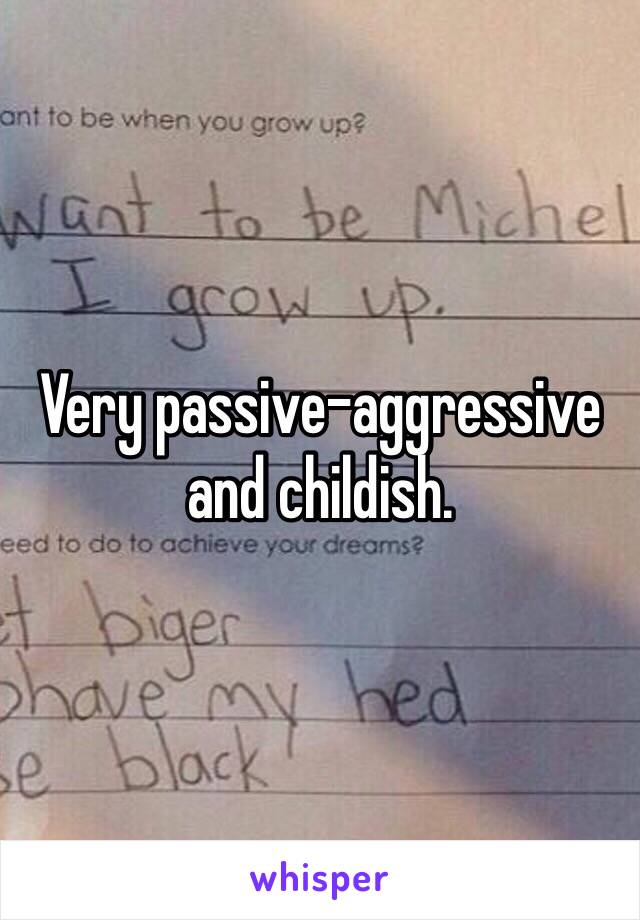 Very passive-aggressive and childish.