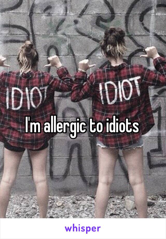 I'm allergic to idiots