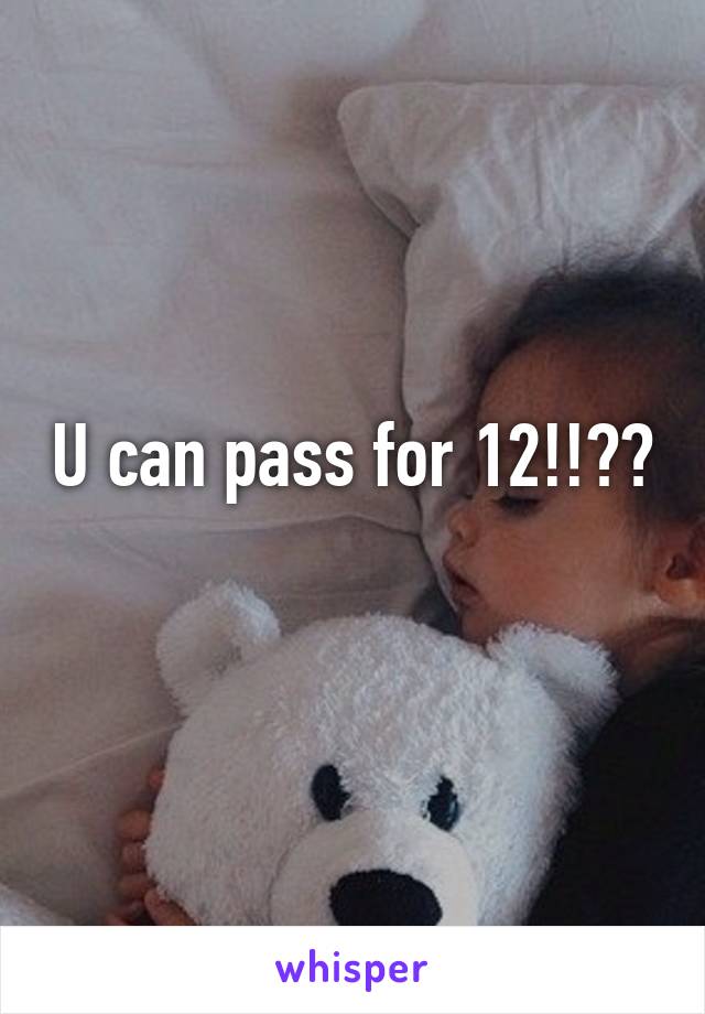 U can pass for 12!!??
