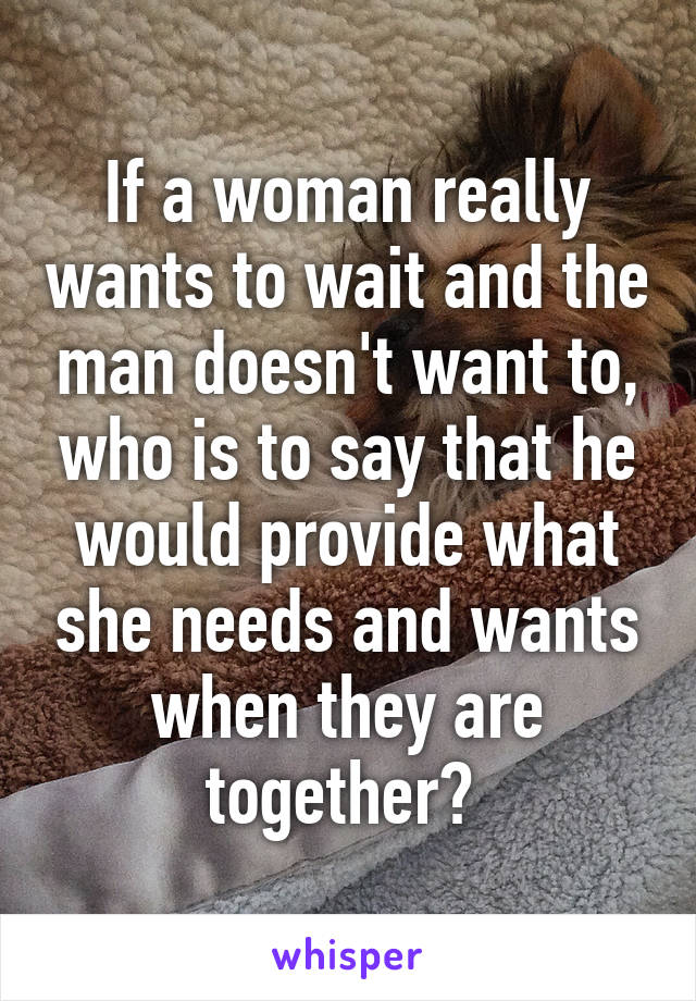 If a woman really wants to wait and the man doesn't want to, who is to say that he would provide what she needs and wants when they are together? 