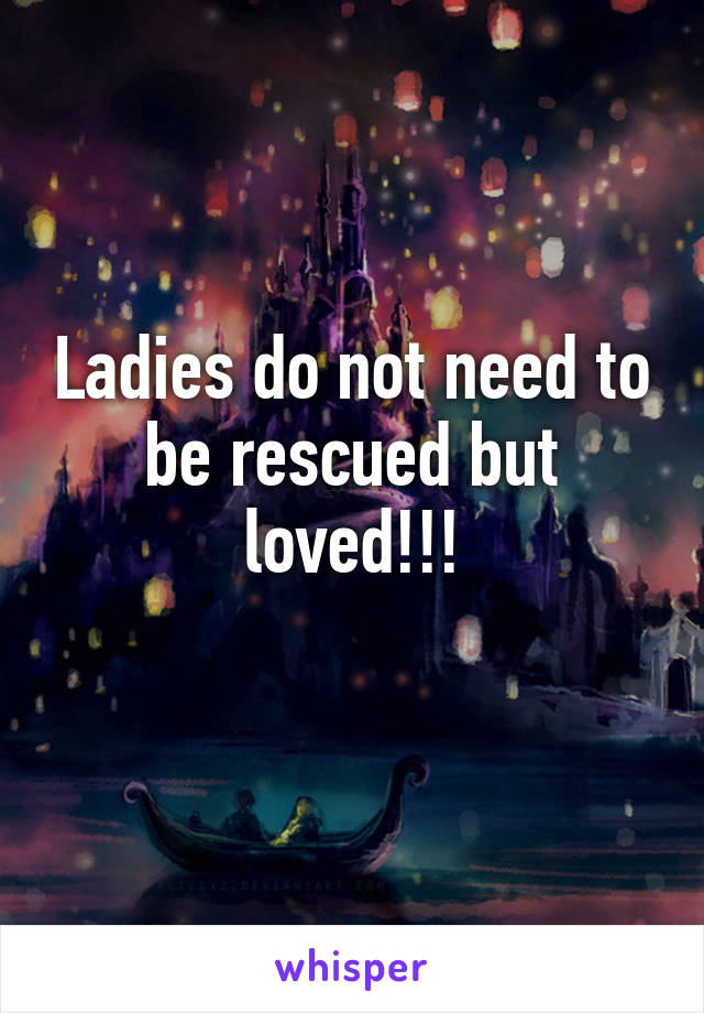 Ladies do not need to be rescued but loved!!!
