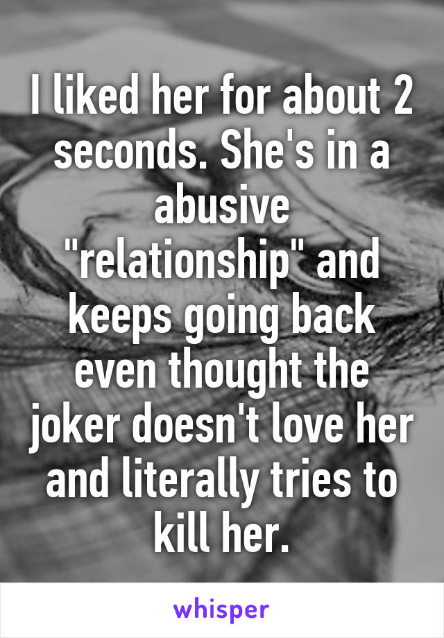 I liked her for about 2 seconds. She's in a abusive "relationship" and keeps going back even thought the joker doesn't love her and literally tries to kill her.