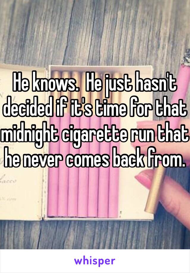 He knows.  He just hasn't decided if it's time for that midnight cigarette run that he never comes back from.